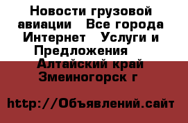 Новости грузовой авиации - Все города Интернет » Услуги и Предложения   . Алтайский край,Змеиногорск г.